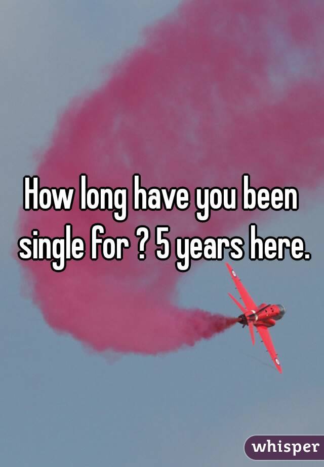 How long have you been single for ? 5 years here.