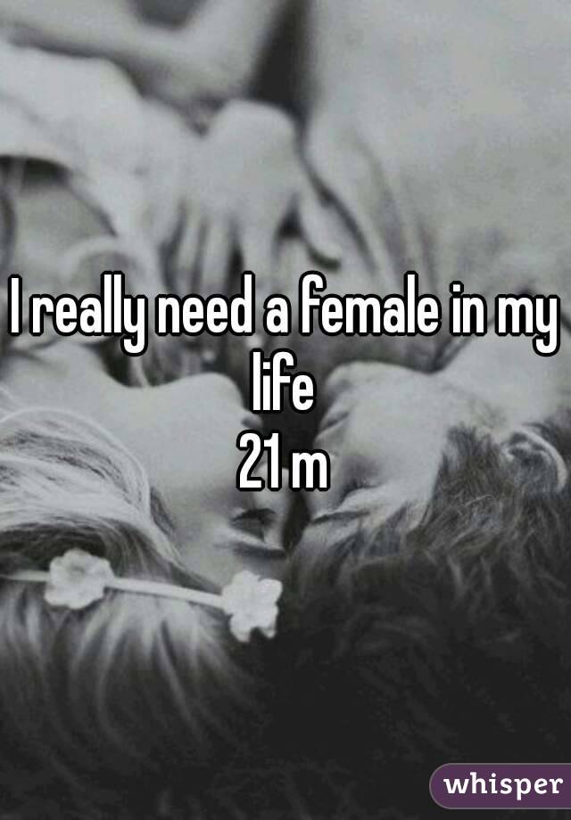 I really need a female in my life 
21 m