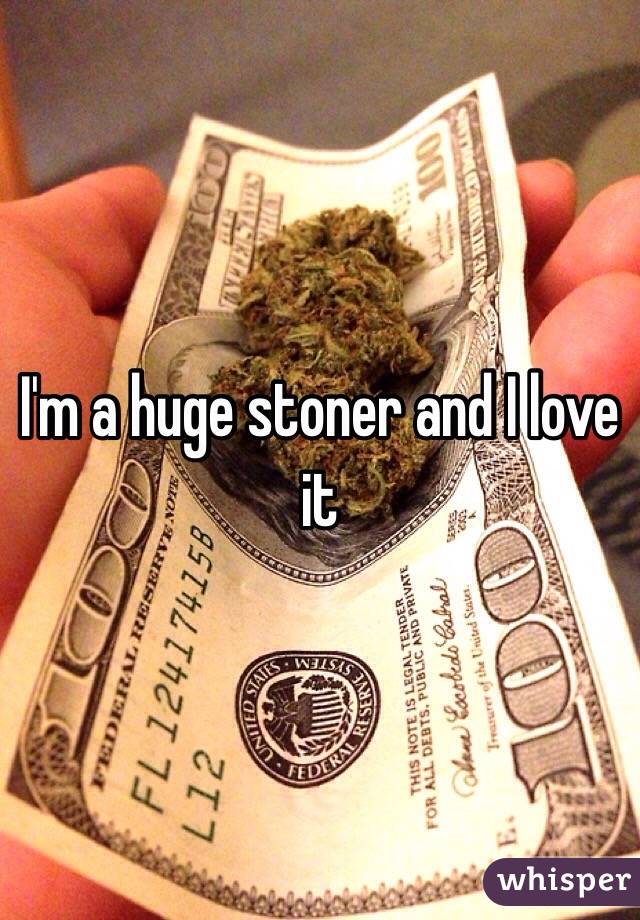 I'm a huge stoner and I love it