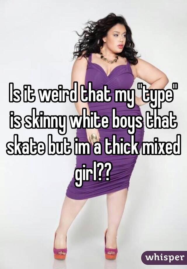 Is it weird that my "type" is skinny white boys that skate but im a thick mixed girl??