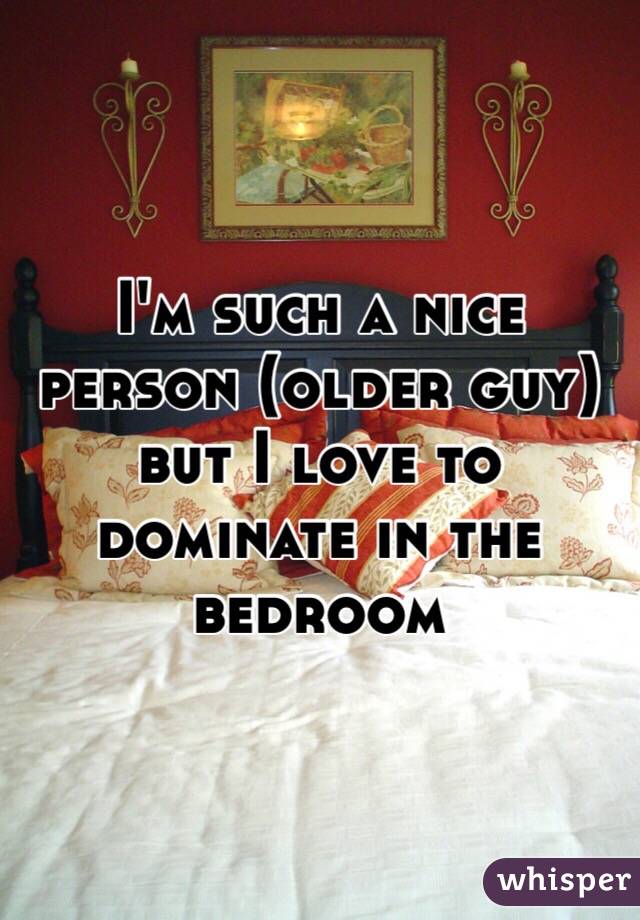 I'm such a nice person (older guy) but I love to dominate in the bedroom