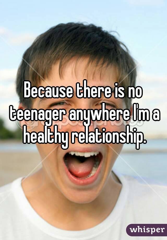 Because there is no teenager anywhere I'm a healthy relationship.