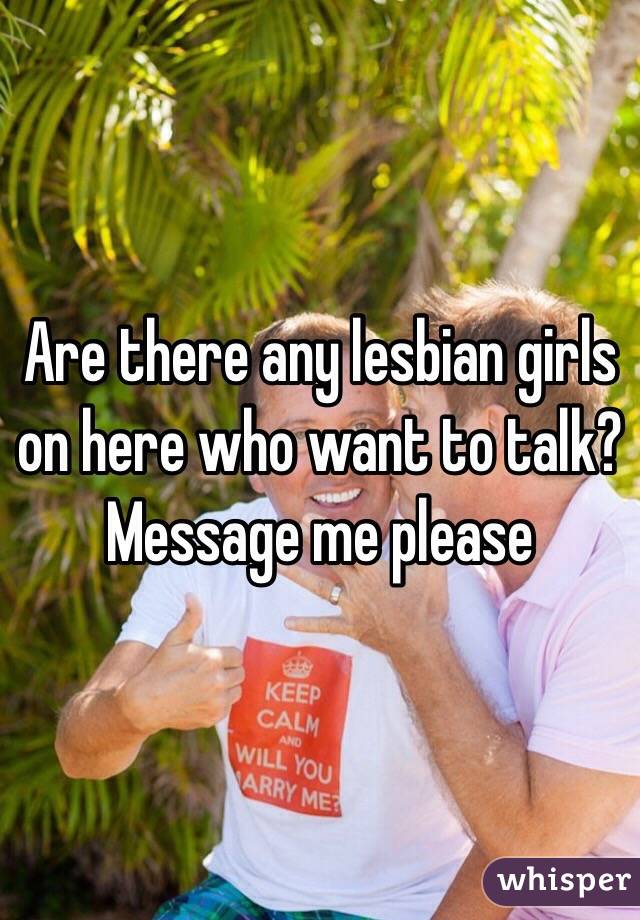 Are there any lesbian girls on here who want to talk? Message me please