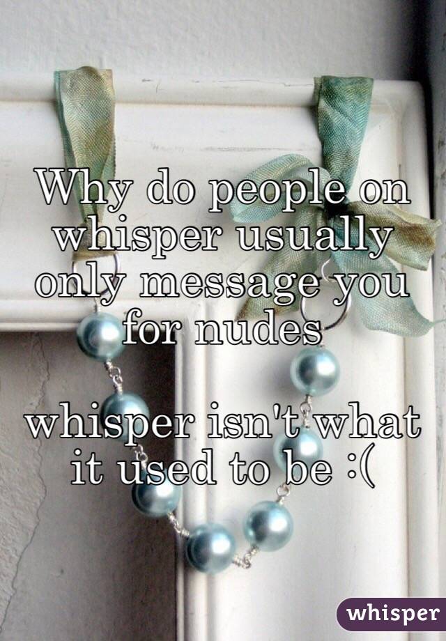 Why do people on whisper usually 
only message you for nudes

whisper isn't what it used to be :( 