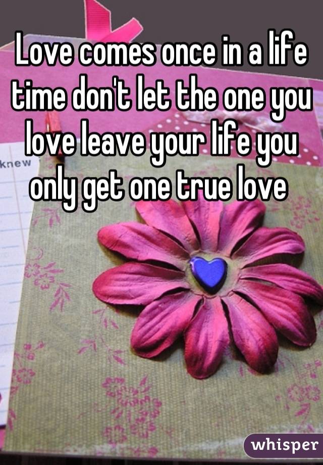 Love comes once in a life time don't let the one you love leave your life you only get one true love 