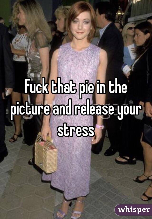Fuck that pie in the picture and release your stress