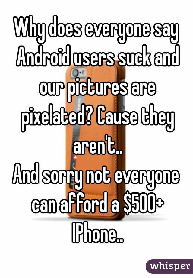 Why does everyone say Android users suck and our pictures are pixelated? Cause they aren't..
And sorry not everyone can afford a $500+ IPhone..