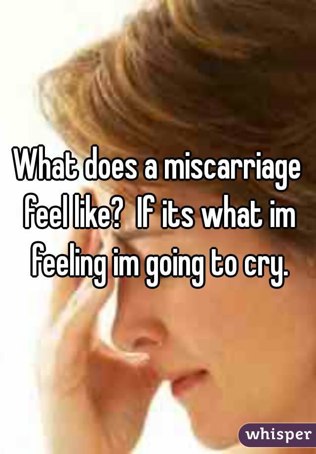 What does a miscarriage feel like?  If its what im feeling im going to cry.