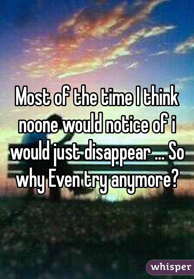 Most of the time I think noone would notice of i would just disappear ... So why Even try anymore?