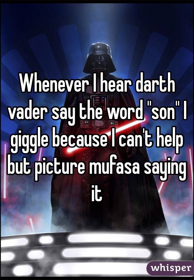 Whenever I hear darth vader say the word "son" I giggle because I can't help but picture mufasa saying it