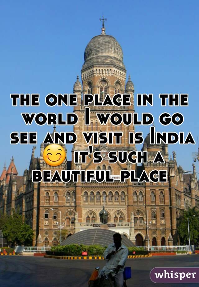 the one place in the world I would go see and visit is India 😊 it's such a beautiful place 