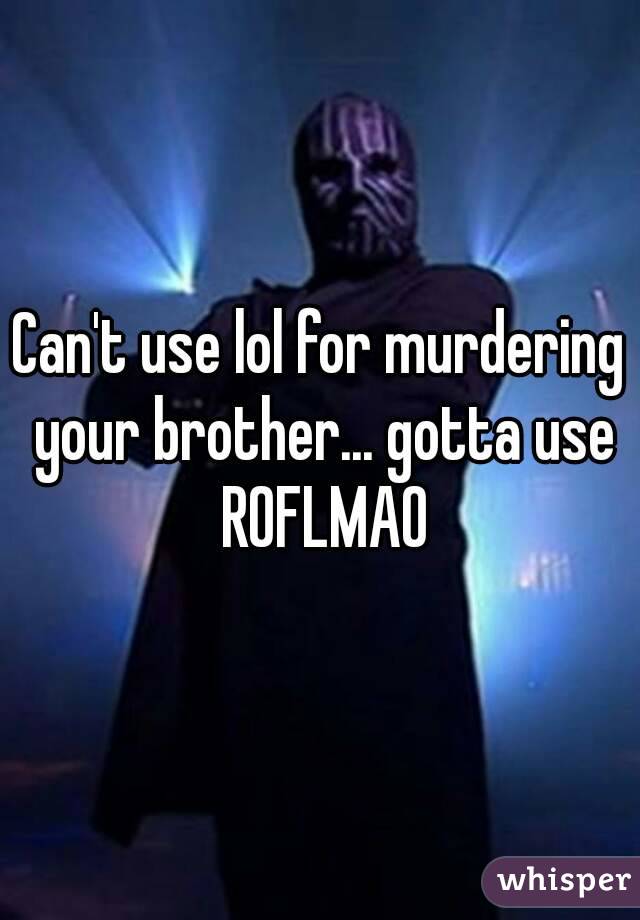 Can't use lol for murdering your brother... gotta use ROFLMAO