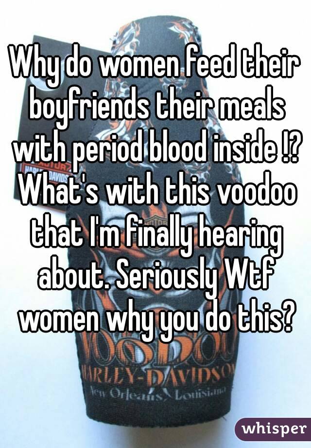 Why do women feed their boyfriends their meals with period blood inside !? What's with this voodoo that I'm finally hearing about. Seriously Wtf women why you do this?