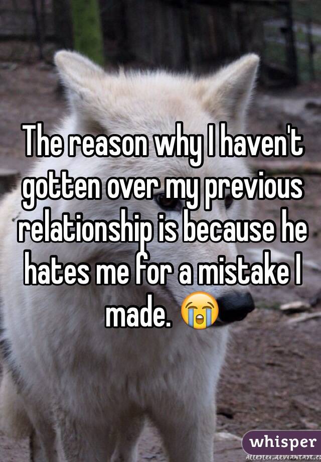 The reason why I haven't gotten over my previous relationship is because he hates me for a mistake I made. 😭