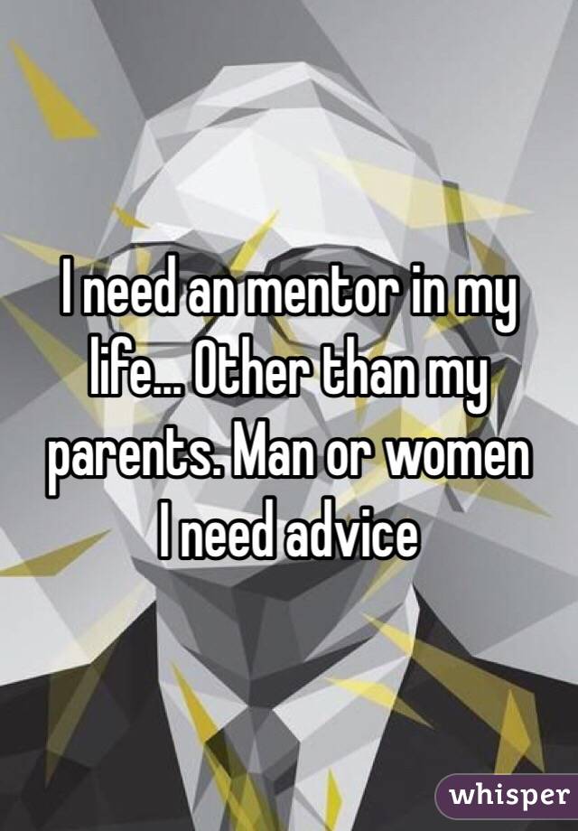 I need an mentor in my life... Other than my parents. Man or women 
I need advice 