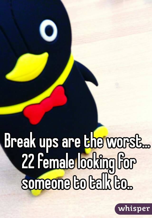 Break ups are the worst... 22 female looking for someone to talk to.. 