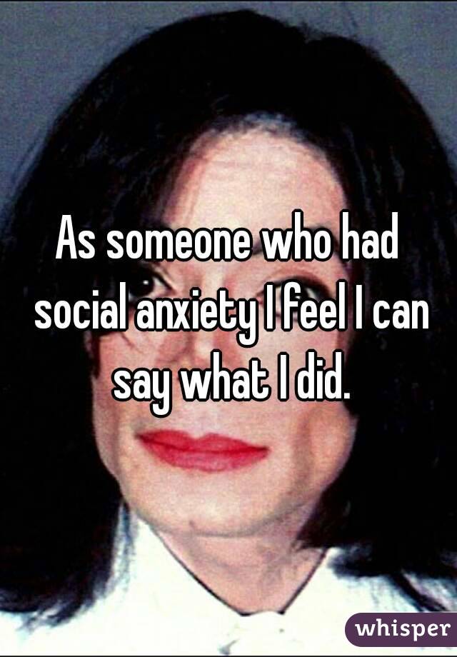 As someone who had social anxiety I feel I can say what I did.