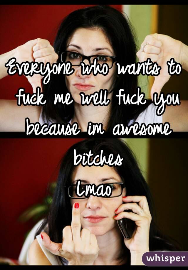 Everyone who wants to fuck me well fuck you because im awesome bitches
Lmao