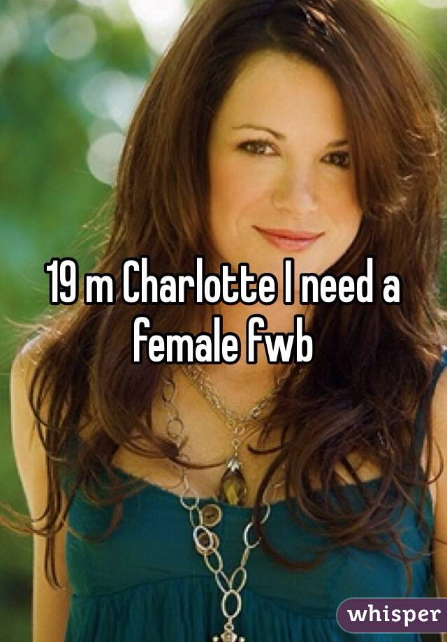 19 m Charlotte I need a female fwb