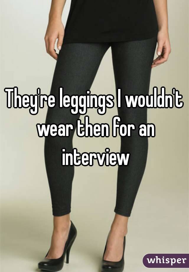 They're leggings I wouldn't wear then for an interview