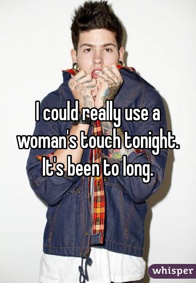 I could really use a woman's touch tonight. It's been to long.