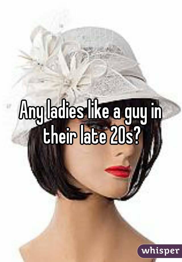 Any ladies like a guy in their late 20s?