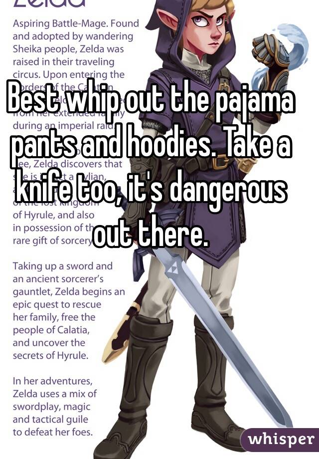 Best whip out the pajama pants and hoodies. Take a knife too, it's dangerous out there. 