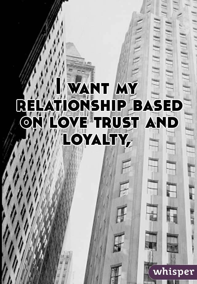 I want my relationship based on love trust and loyalty, 