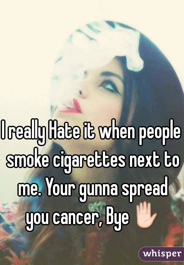 I really Hate it when people smoke cigarettes next to me. Your gunna spread you cancer, Bye✋