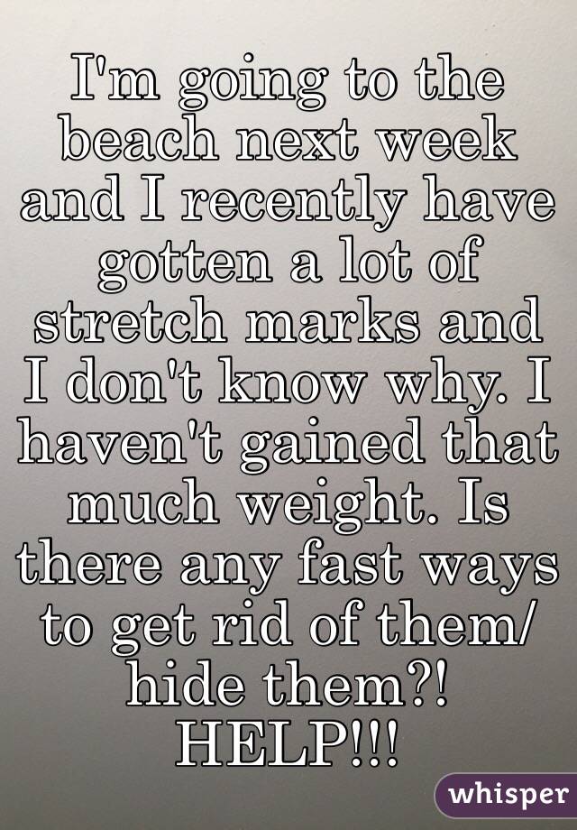 I'm going to the beach next week and I recently have gotten a lot of stretch marks and I don't know why. I haven't gained that much weight. Is there any fast ways to get rid of them/ hide them?! HELP!!!