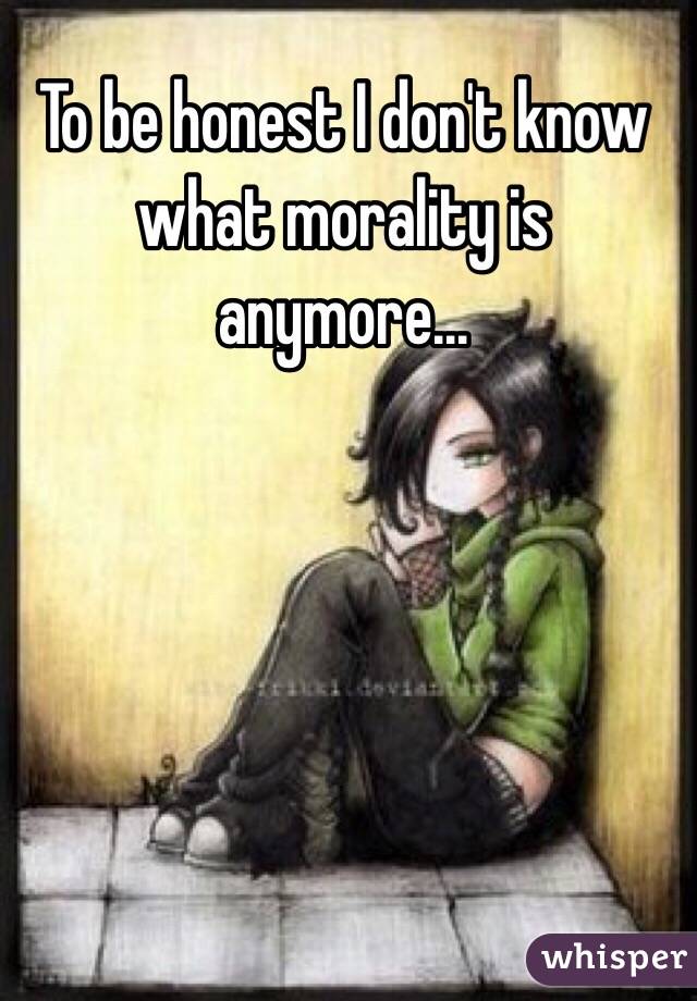 To be honest I don't know what morality is anymore...