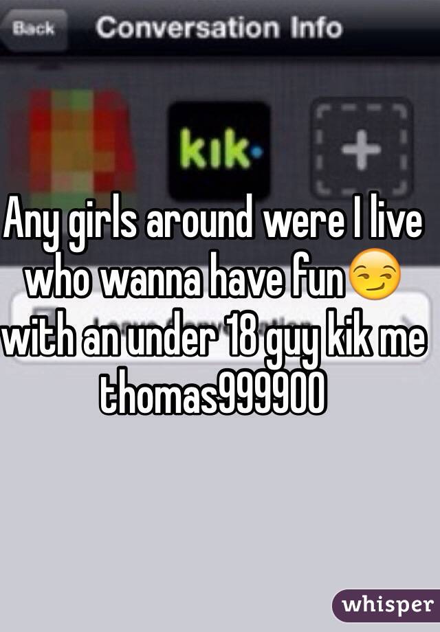 Any girls around were I live who wanna have fun😏 with an under 18 guy kik me thomas999900