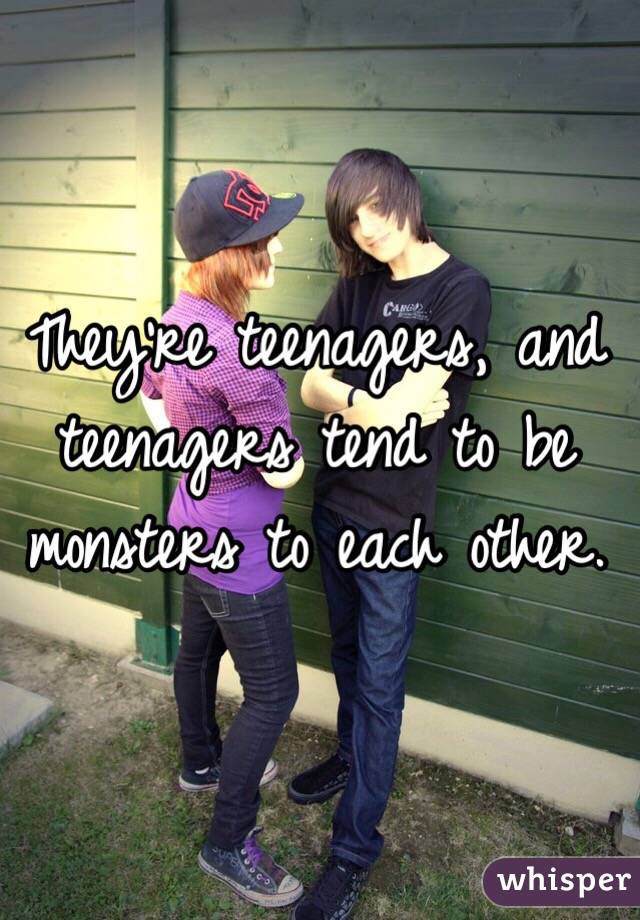 They're teenagers, and teenagers tend to be monsters to each other. 