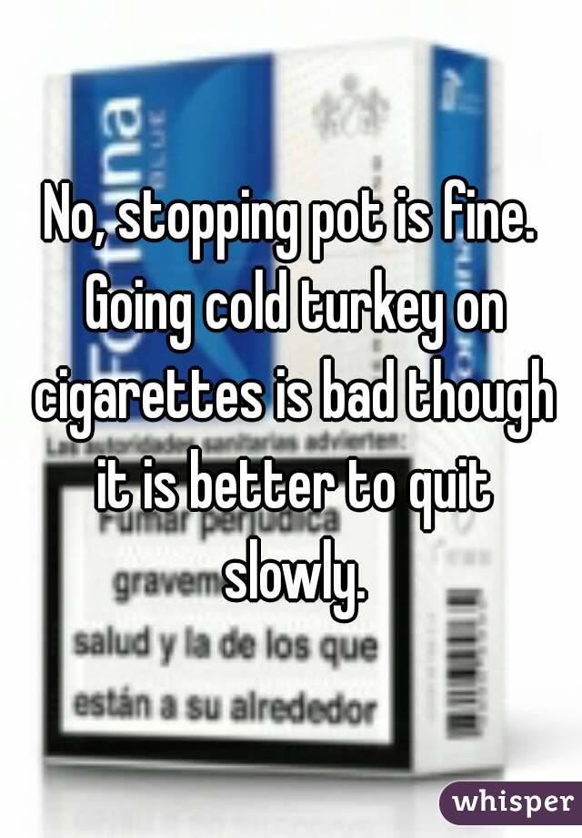 No, stopping pot is fine. Going cold turkey on cigarettes is bad though it is better to quit slowly.
