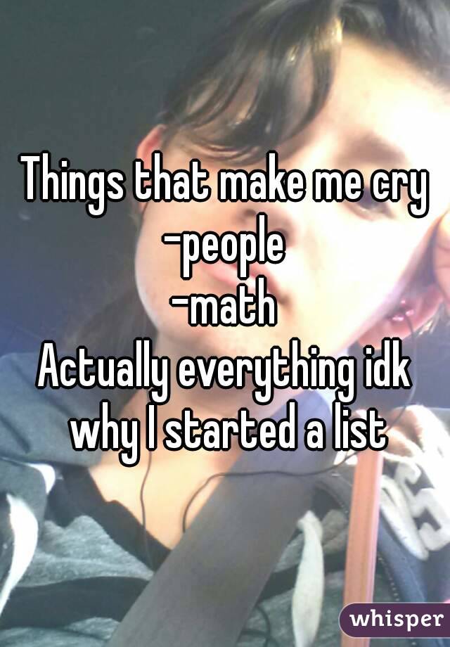 Things that make me cry
-people
-math
Actually everything idk why I started a list