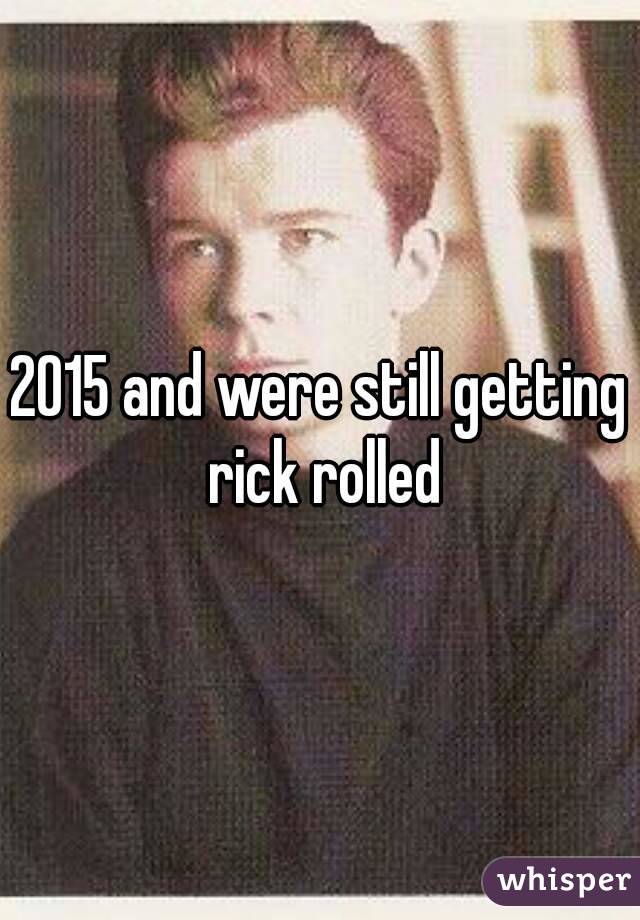 2015 and were still getting rick rolled