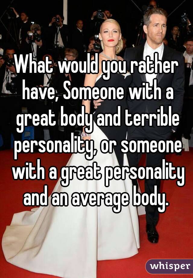 What would you rather have, Someone with a great body and terrible personality, or someone with a great personality and an average body. 