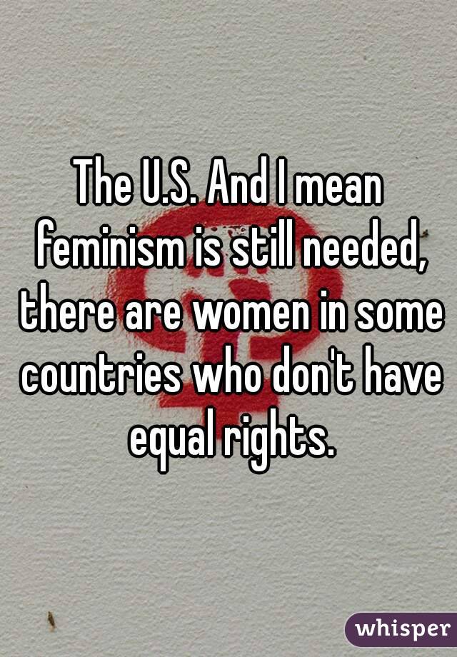 The U.S. And I mean feminism is still needed, there are women in some countries who don't have equal rights.