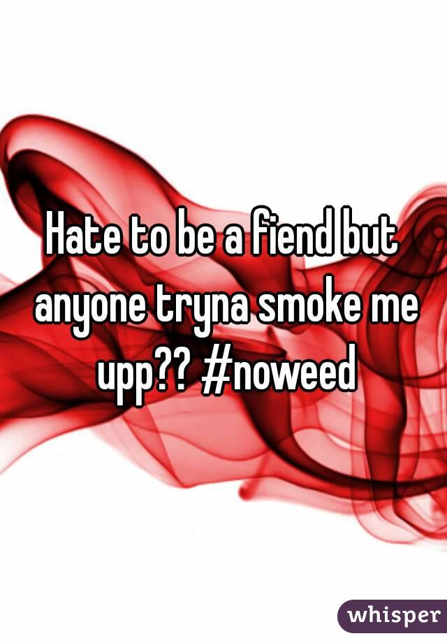 Hate to be a fiend but anyone tryna smoke me upp?? #noweed