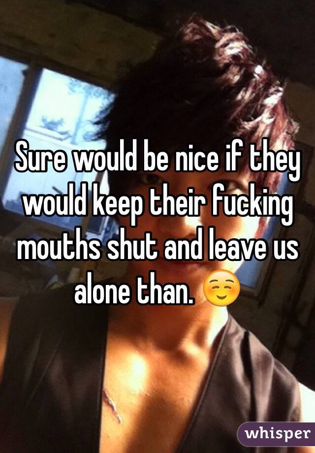 Sure would be nice if they would keep their fucking mouths shut and leave us alone than. ☺️