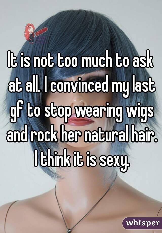 It is not too much to ask at all. I convinced my last gf to stop wearing wigs and rock her natural hair. I think it is sexy.