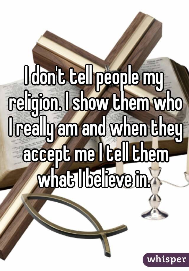 I don't tell people my religion. I show them who I really am and when they accept me I tell them what I believe in. 