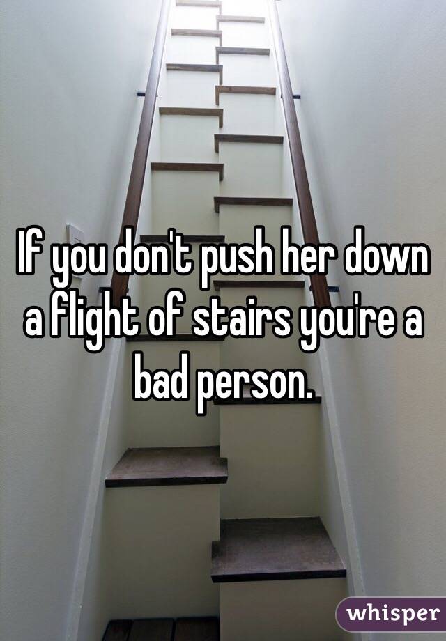 If you don't push her down a flight of stairs you're a bad person.