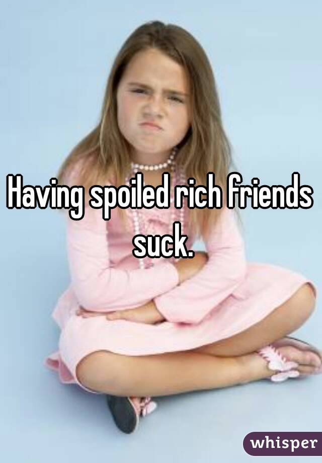 Having spoiled rich friends suck.