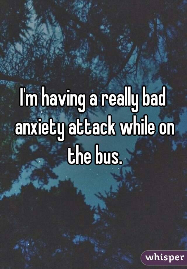 I'm having a really bad anxiety attack while on the bus.

