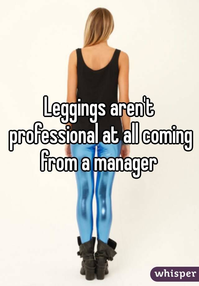 Leggings aren't professional at all coming from a manager 