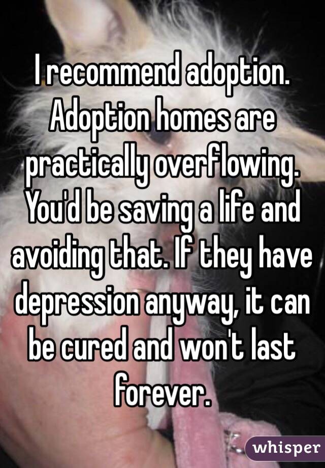 I recommend adoption. Adoption homes are practically overflowing. You'd be saving a life and avoiding that. If they have depression anyway, it can be cured and won't last forever.