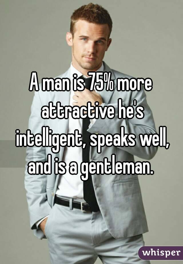 A man is 75% more attractive he's intelligent, speaks well, and is a gentleman. 