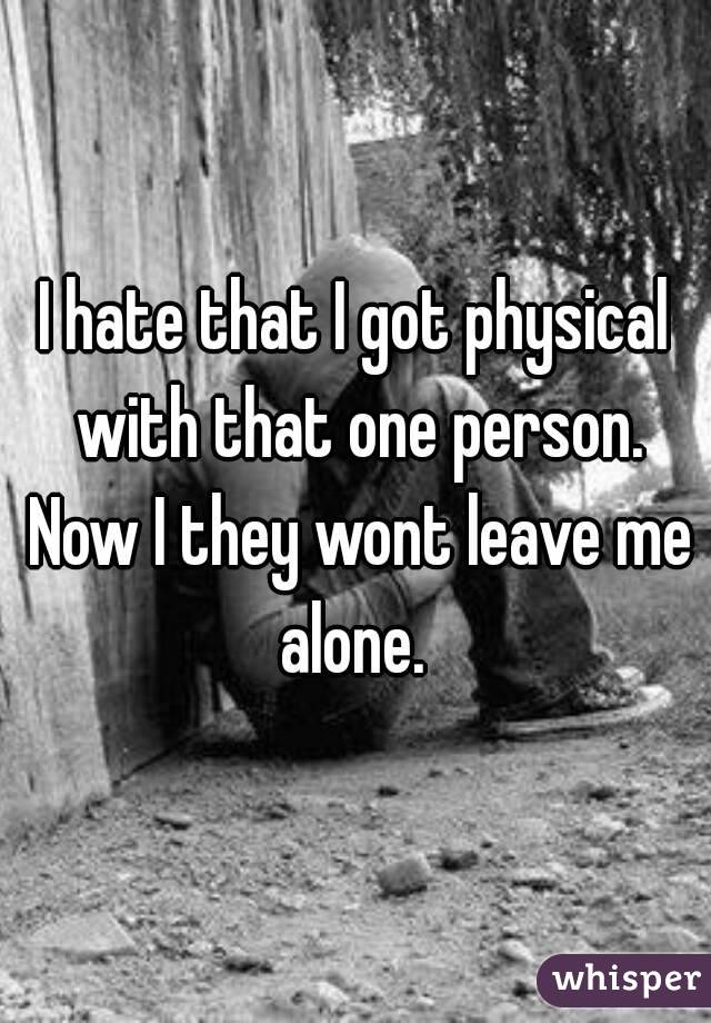 I hate that I got physical with that one person. Now I they wont leave me alone. 