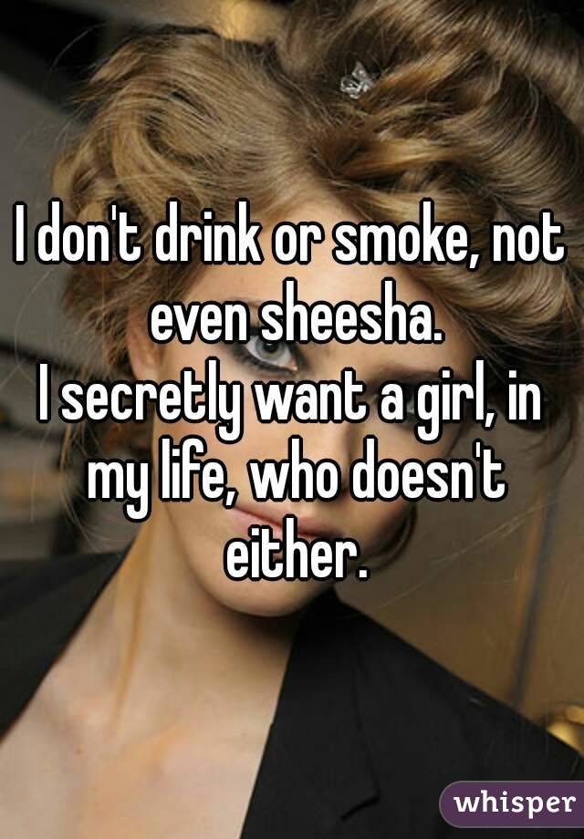 I don't drink or smoke, not even sheesha.
I secretly want a girl, in my life, who doesn't either.